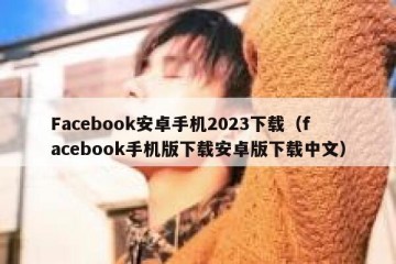 Facebook安卓手机2023下载（facebook手机版下载安卓版下载中文）