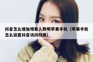 抖音怎么增加观看人数呢苹果手机（苹果手机怎么设置抖音访问权限）
