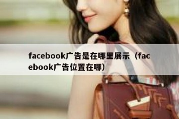 facebook广告是在哪里展示（facebook广告位置在哪）