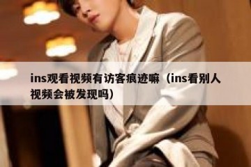 ins观看视频有访客痕迹嘛（ins看别人视频会被发现吗）