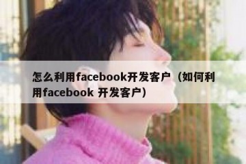 怎么利用facebook开发客户（如何利用facebook 开发客户）