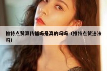 推特点赞算传播吗是真的吗吗（推特点赞违法吗）