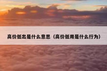 高价低出是什么意思（高价低用是什么行为）