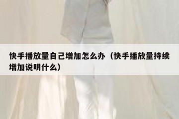 快手播放量自己增加怎么办（快手播放量持续增加说明什么）