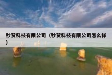 秒赞科技有限公司（秒赞科技有限公司怎么样）