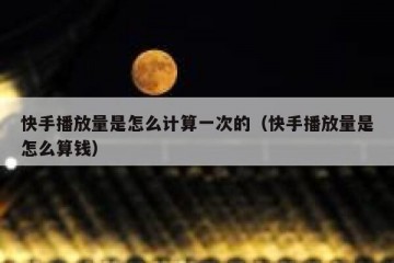 快手播放量是怎么计算一次的（快手播放量是怎么算钱）