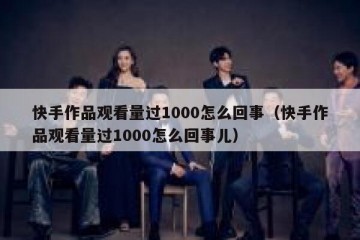 快手作品观看量过1000怎么回事（快手作品观看量过1000怎么回事儿）
