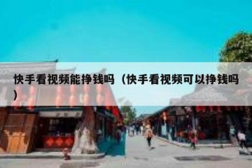 快手看视频能挣钱吗（快手看视频可以挣钱吗）