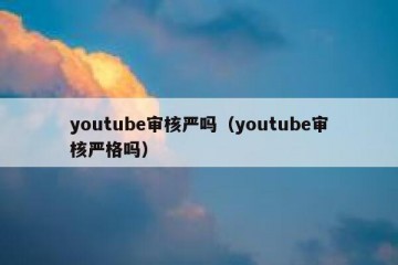 youtube审核严吗（youtube审核严格吗）