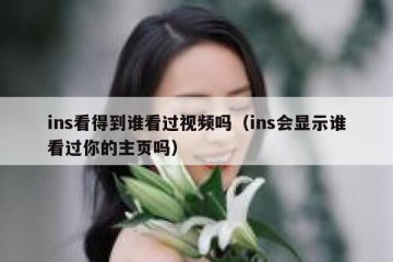 ins看得到谁看过视频吗（ins会显示谁看过你的主页吗）