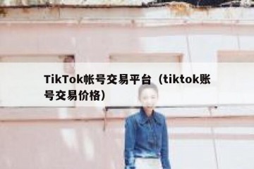 TikTok帐号交易平台（tiktok账号交易价格）