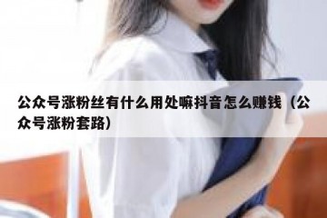 公众号涨粉丝有什么用处嘛抖音怎么赚钱（公众号涨粉套路）