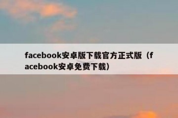 facebook安卓版下载官方正式版（facebook安卓免费下载）