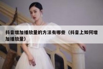 抖音增加播放量的方法有哪些（抖音上如何增加播放量）