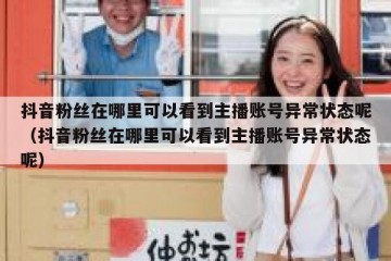 抖音粉丝在哪里可以看到主播账号异常状态呢（抖音粉丝在哪里可以看到主播账号异常状态呢）