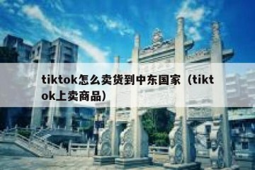 tiktok怎么卖货到中东国家（tiktok上卖商品）