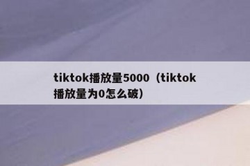tiktok播放量5000（tiktok播放量为0怎么破）