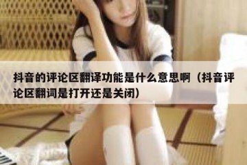 抖音的评论区翻译功能是什么意思啊（抖音评论区翻词是打开还是关闭）