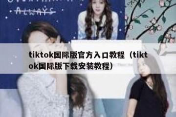 tiktok国际版官方入口教程（tiktok国际版下载安装教程）