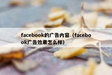 facebook的广告内容（facebook广告效果怎么样）