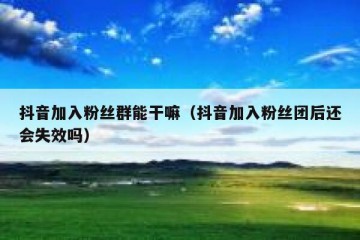抖音加入粉丝群能干嘛（抖音加入粉丝团后还会失效吗）
