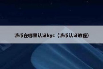 派币在哪里认证kyc（派币认证教程）