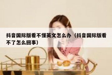 抖音国际版看不懂英文怎么办（抖音国际版看不了怎么回事）