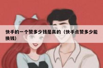 快手的一个赞多少钱是真的（快手点赞多少能换钱）