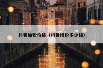 抖音加粉价格（抖音增粉多少钱）