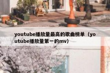 youtube播放量最高的歌曲榜单（youtube播放量第一的mv）