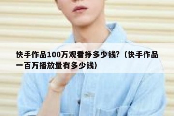 快手作品100万观看挣多少钱?（快手作品一百万播放量有多少钱）