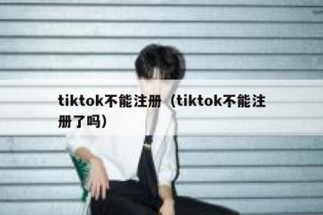 tiktok不能注册（tiktok不能注册了吗）