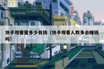 快手观看量多少有钱（快手观看人数多会赚钱吗）