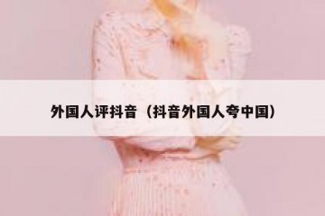 外国人评抖音（抖音外国人夸中国）