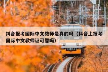 抖音报考国际中文教师是真的吗（抖音上报考国际中文教师证可靠吗）
