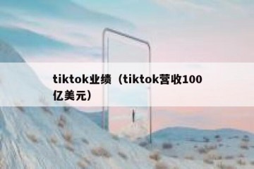 tiktok业绩（tiktok营收100亿美元）