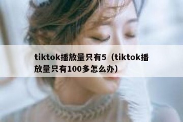 tiktok播放量只有5（tiktok播放量只有100多怎么办）