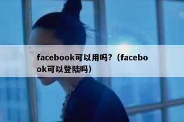 facebook可以用吗?（facebook可以登陆吗）
