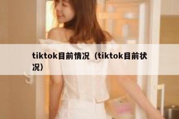 tiktok目前情况（tiktok目前状况）