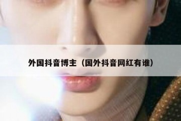 外国抖音博主（国外抖音网红有谁）