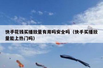 快手花钱买播放量有用吗安全吗（快手买播放量能上热门吗）