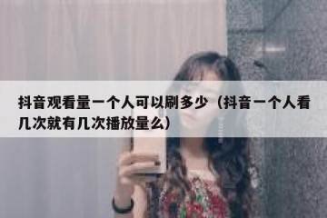 抖音观看量一个人可以刷多少（抖音一个人看几次就有几次播放量么）
