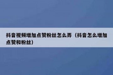 抖音视频增加点赞粉丝怎么弄（抖音怎么增加点赞和粉丝）