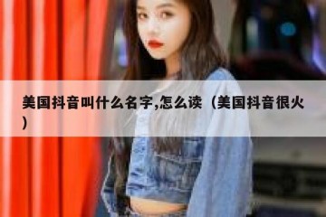 美国抖音叫什么名字,怎么读（美国抖音很火）