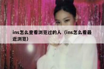 ins怎么查看浏览过的人（ins怎么看最近浏览）