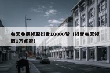每天免费领取抖音10000赞（抖音每天领取1万点赞）