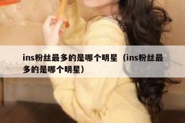 ins粉丝最多的是哪个明星（ins粉丝最多的是哪个明星）