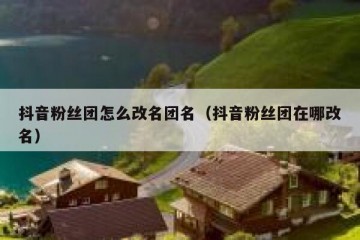 抖音粉丝团怎么改名团名（抖音粉丝团在哪改名）