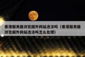 香港服务器浏览国外网站违法吗（香港服务器浏览国外网站违法吗怎么处理）