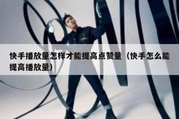 快手播放量怎样才能提高点赞量（快手怎么能提高播放量）